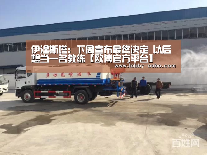 伊涅斯塔:下周宣布最终决定 以后想当一名教练【欧博官方平台】(图1) 欧博登录入口