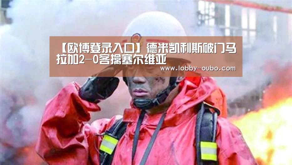 【欧博登录入口】德米凯利斯破门马拉加2-0客擒塞尔维亚(图3) 欧博官网